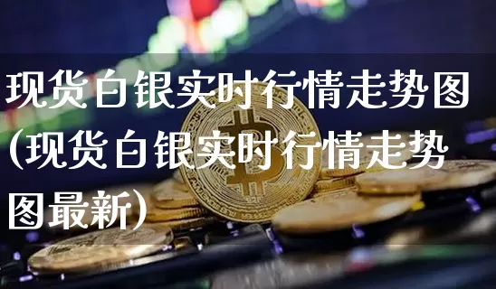 现货白银实时行情走势图(现货白银实时行情走势图最新)_https://www.qgjzrcxxzxpt.com_广期所_第1张