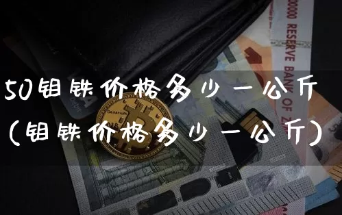 50钼铁价格多少一公斤(钼铁价格多少一公斤)_https://www.qgjzrcxxzxpt.com_上期所_第1张