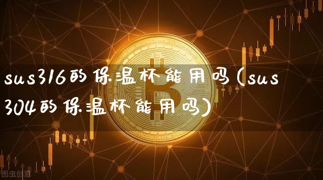 sus316的保温杯能用吗(sus304的保温杯能用吗)_https://www.qgjzrcxxzxpt.com_上期能源_第1张