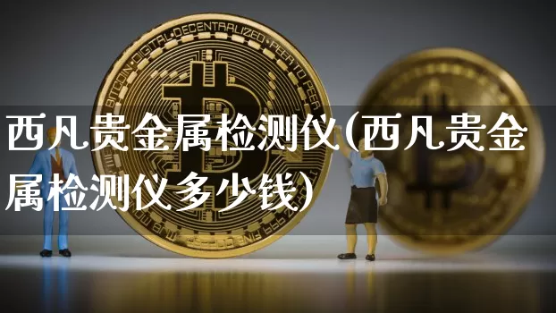 西凡贵金属检测仪(西凡贵金属检测仪多少钱)_https://www.qgjzrcxxzxpt.com_上期能源_第1张
