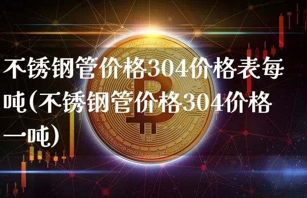 不锈钢管价格304价格表每吨(不锈钢管价格304价格一吨)_https://www.qgjzrcxxzxpt.com_中金所_第1张