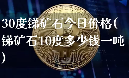 30度锑矿石今日价格(锑矿石10度多少钱一吨)_https://www.qgjzrcxxzxpt.com_广期所_第1张