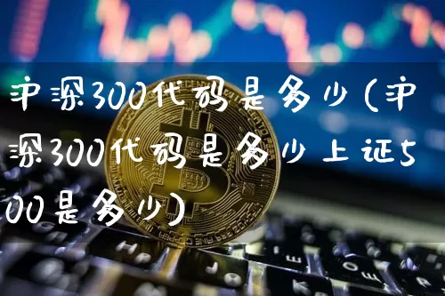 沪深300代码是多少(沪深300代码是多少上证500是多少)_https://www.qgjzrcxxzxpt.com_郑商所_第1张