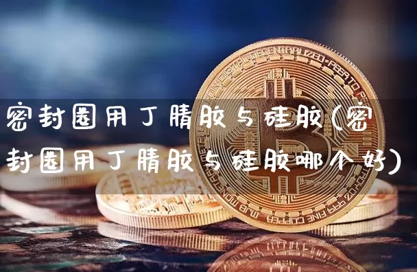 密封圈用丁腈胶与硅胶(密封圈用丁腈胶与硅胶哪个好)_https://www.qgjzrcxxzxpt.com_郑商所_第1张