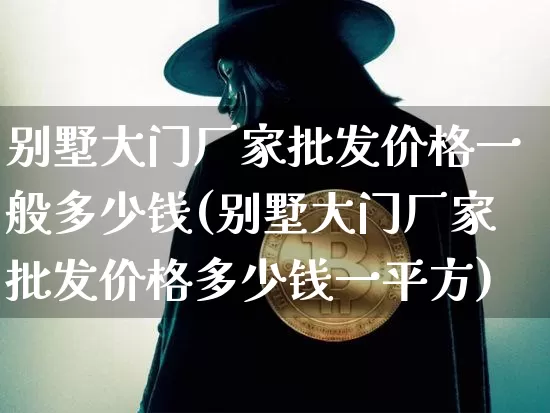 别墅大门厂家批发价格一般多少钱(别墅大门厂家批发价格多少钱一平方)_https://www.qgjzrcxxzxpt.com_广期所_第1张