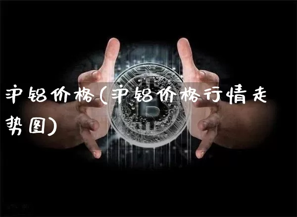 沪铝价格(沪铝价格行情走势图)_https://www.qgjzrcxxzxpt.com_大商所_第1张