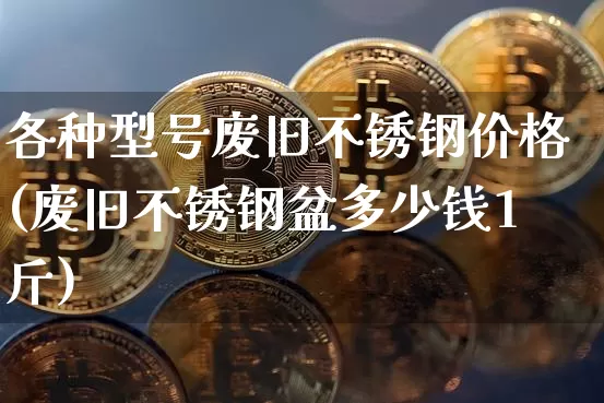 各种型号废旧不锈钢价格(废旧不锈钢盆多少钱1斤)_https://www.qgjzrcxxzxpt.com_中金所_第1张