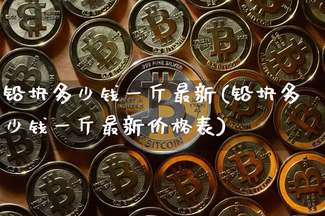 铅块多少钱一斤最新(铅块多少钱一斤最新价格表)_https://www.qgjzrcxxzxpt.com_上期所_第1张