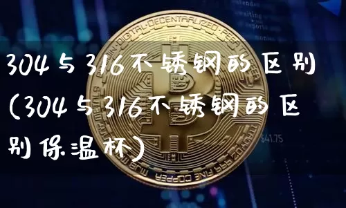304与316不锈钢的区别(304与316不锈钢的区别保温杯)_https://www.qgjzrcxxzxpt.com_中金所_第1张
