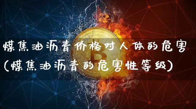 煤焦油沥青价格对人体的危害(煤焦油沥青的危害性等级)_https://www.qgjzrcxxzxpt.com_上期所_第1张