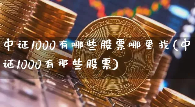 中证1000有哪些股票哪里找(中证1000有那些股票)_https://www.qgjzrcxxzxpt.com_上期能源_第1张
