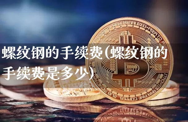 螺纹钢的手续费(螺纹钢的手续费是多少)_https://www.qgjzrcxxzxpt.com_上期所_第1张