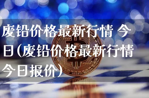废铅价格最新行情 今日(废铅价格最新行情今日报价)_https://www.qgjzrcxxzxpt.com_郑商所_第1张