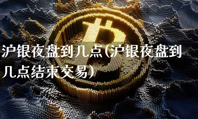 沪银夜盘到几点(沪银夜盘到几点结束交易)_https://www.qgjzrcxxzxpt.com_郑商所_第1张