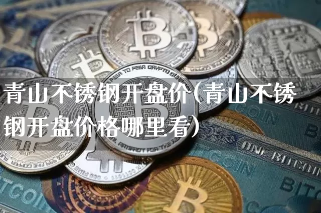 青山不锈钢开盘价(青山不锈钢开盘价格哪里看)_https://www.qgjzrcxxzxpt.com_广期所_第1张