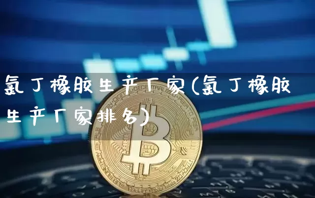 氯丁橡胶生产厂家(氯丁橡胶生产厂家排名)_https://www.qgjzrcxxzxpt.com_中金所_第1张