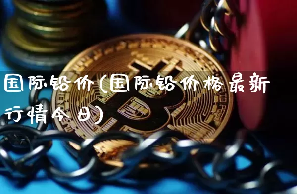 国际铅价(国际铅价格最新行情今日)_https://www.qgjzrcxxzxpt.com_广期所_第1张