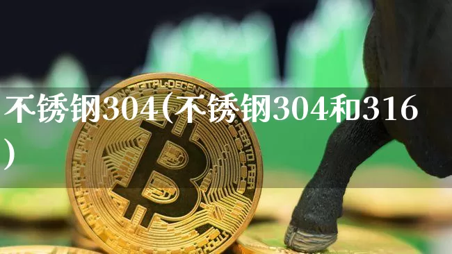 不锈钢304(不锈钢304和316)_https://www.qgjzrcxxzxpt.com_广期所_第1张