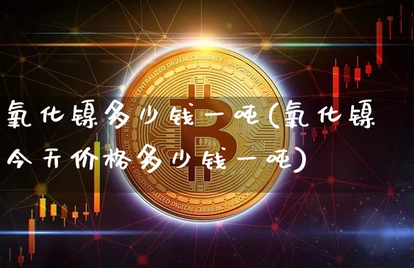 氧化镍多少钱一吨(氧化镍今天价格多少钱一吨)_https://www.qgjzrcxxzxpt.com_上期能源_第1张