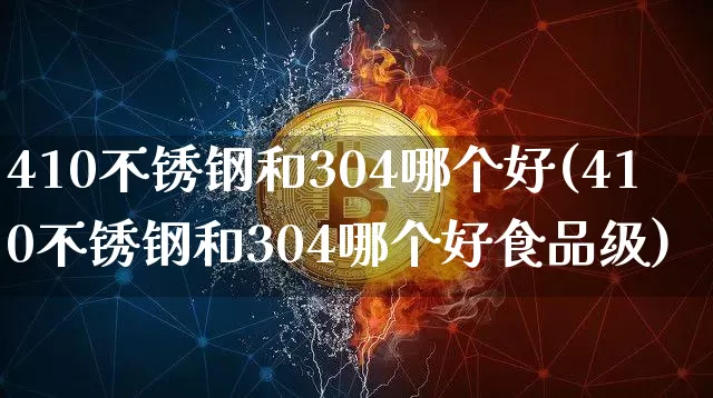 410不锈钢和304哪个好(410不锈钢和304哪个好食品级)_https://www.qgjzrcxxzxpt.com_中金所_第1张