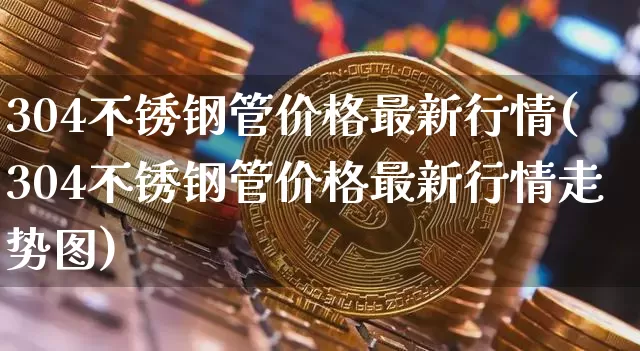304不锈钢管价格最新行情(304不锈钢管价格最新行情走势图)_https://www.qgjzrcxxzxpt.com_大商所_第1张