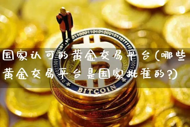 国家认可的黄金交易平台(哪些黄金交易平台是国家批准的?)_https://www.qgjzrcxxzxpt.com_中金所_第1张