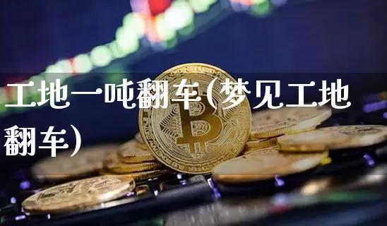工地一吨翻车(梦见工地翻车)_https://www.qgjzrcxxzxpt.com_上期能源_第1张