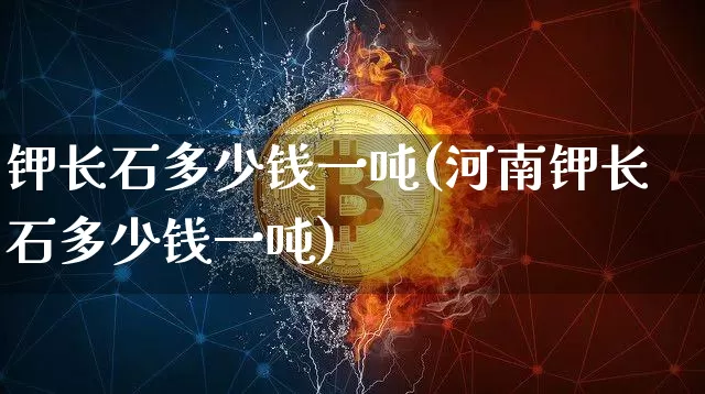 钾长石多少钱一吨(河南钾长石多少钱一吨)_https://www.qgjzrcxxzxpt.com_大商所_第1张