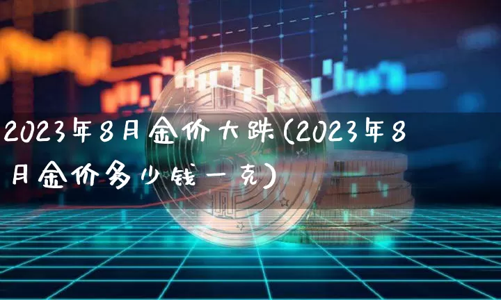 2023年8月金价大跌(2023年8月金价多少钱一克)_https://www.qgjzrcxxzxpt.com_上期能源_第1张