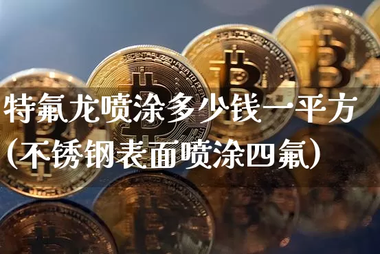 特氟龙喷涂多少钱一平方(不锈钢表面喷涂四氟)_https://www.qgjzrcxxzxpt.com_广期所_第1张