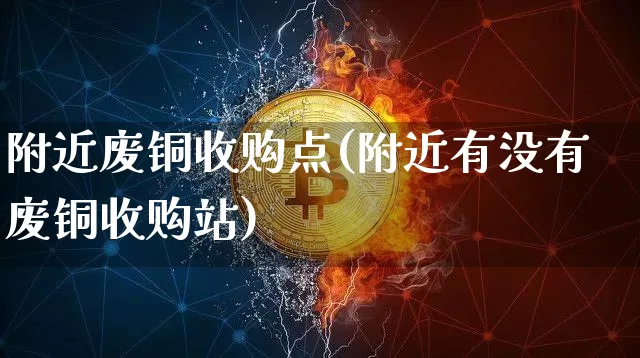 附近废铜收购点(附近有没有废铜收购站)_https://www.qgjzrcxxzxpt.com_中金所_第1张
