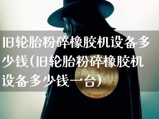 旧轮胎粉碎橡胶机设备多少钱(旧轮胎粉碎橡胶机设备多少钱一台)_https://www.qgjzrcxxzxpt.com_广期所_第1张
