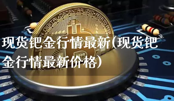 现货钯金行情最新(现货钯金行情最新价格)_https://www.qgjzrcxxzxpt.com_广期所_第1张