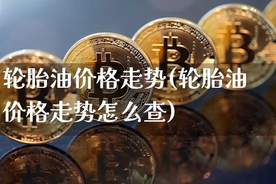 轮胎油价格走势(轮胎油价格走势怎么查)_https://www.qgjzrcxxzxpt.com_郑商所_第1张