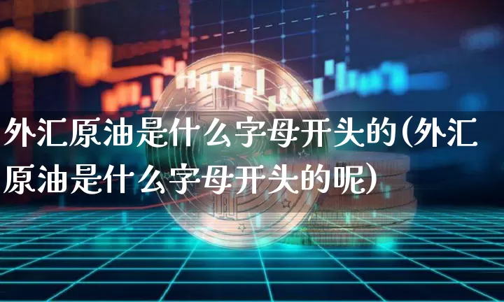 外汇原油是什么字母开头的(外汇原油是什么字母开头的呢)_https://www.qgjzrcxxzxpt.com_广期所_第1张