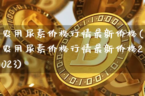 农用尿素价格行情最新价格(农用尿素价格行情最新价格2023)_https://www.qgjzrcxxzxpt.com_中金所_第1张
