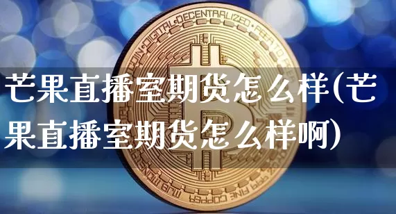 芒果直播室期货怎么样(芒果直播室期货怎么样啊)_https://www.qgjzrcxxzxpt.com_上期所_第1张