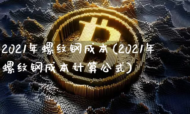 2021年螺纹钢成本(2021年螺纹钢成本计算公式)_https://www.qgjzrcxxzxpt.com_广期所_第1张