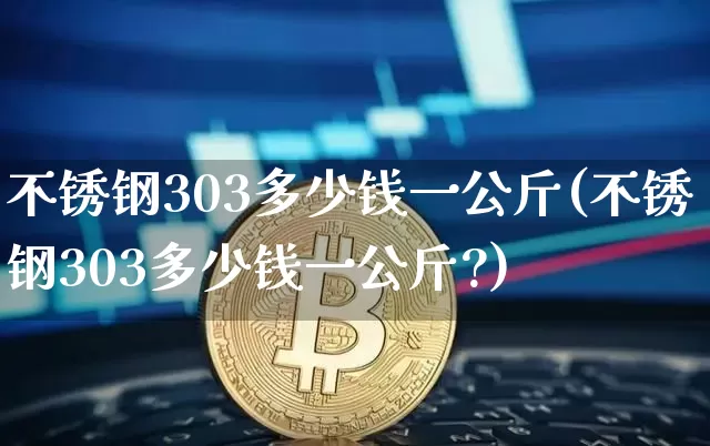 不锈钢303多少钱一公斤(不锈钢303多少钱一公斤?)_https://www.qgjzrcxxzxpt.com_郑商所_第1张