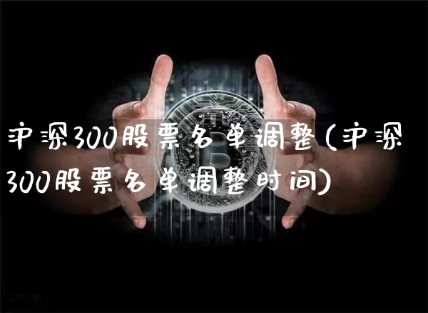 沪深300股票名单调整(沪深300股票名单调整时间)_https://www.qgjzrcxxzxpt.com_广期所_第1张