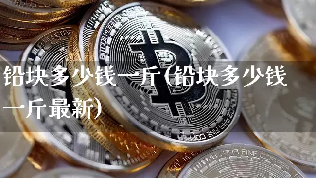 铅块多少钱一斤(铅块多少钱一斤最新)_https://www.qgjzrcxxzxpt.com_郑商所_第1张