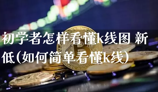 初学者怎样看懂k线图 新低(如何简单看懂k线)_https://www.qgjzrcxxzxpt.com_上期所_第1张