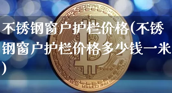 不锈钢窗户护栏价格(不锈钢窗户护栏价格多少钱一米)_https://www.qgjzrcxxzxpt.com_大商所_第1张