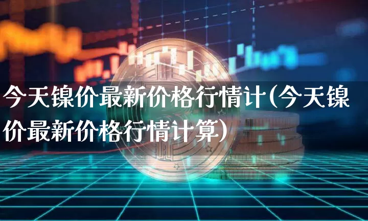 今天镍价最新价格行情计(今天镍价最新价格行情计算)_https://www.qgjzrcxxzxpt.com_中金所_第1张