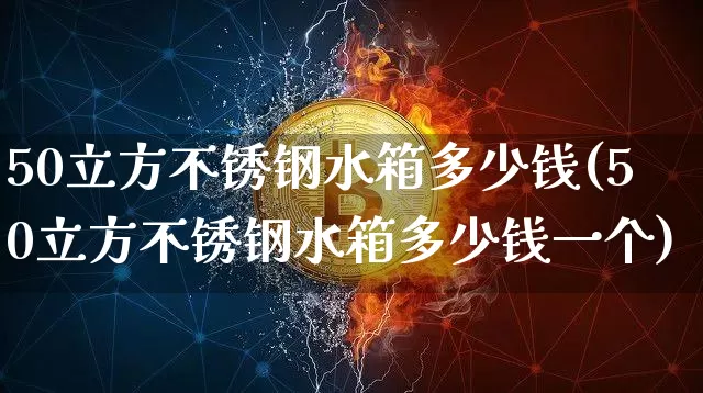 50立方不锈钢水箱多少钱(50立方不锈钢水箱多少钱一个)_https://www.qgjzrcxxzxpt.com_大商所_第1张