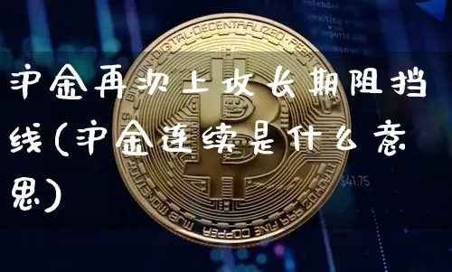 沪金再次上攻长期阻挡线(沪金连续是什么意思)_https://www.qgjzrcxxzxpt.com_广期所_第1张