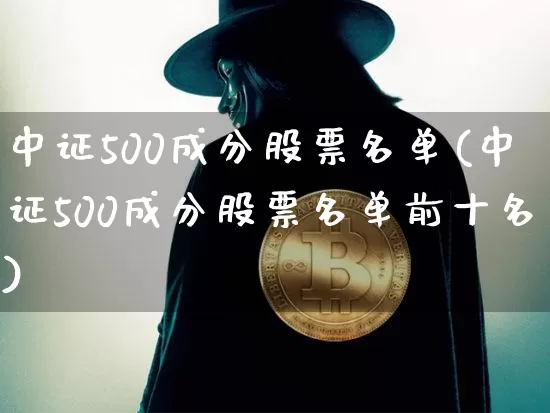 中证500成分股票名单(中证500成分股票名单前十名)_https://www.qgjzrcxxzxpt.com_大商所_第1张