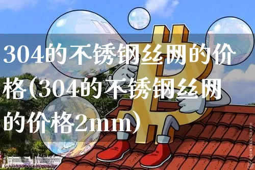 304的不锈钢丝网的价格(304的不锈钢丝网的价格2mm)_https://www.qgjzrcxxzxpt.com_上期所_第1张