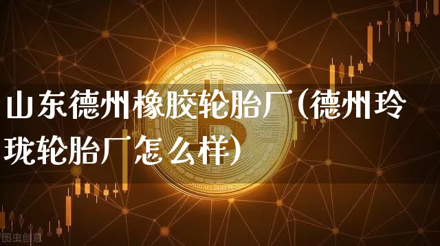 山东德州橡胶轮胎厂(德州玲珑轮胎厂怎么样)_https://www.qgjzrcxxzxpt.com_上期能源_第1张
