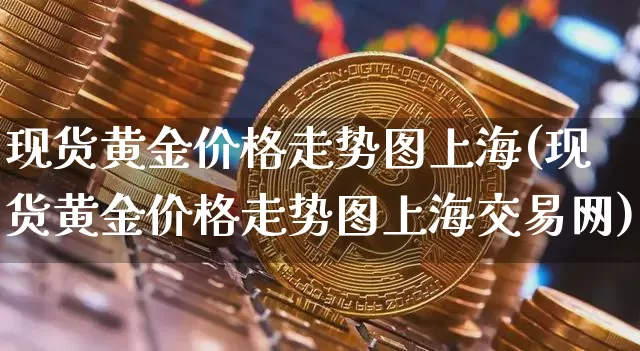 现货黄金价格走势图上海(现货黄金价格走势图上海交易网)_https://www.qgjzrcxxzxpt.com_上期能源_第1张